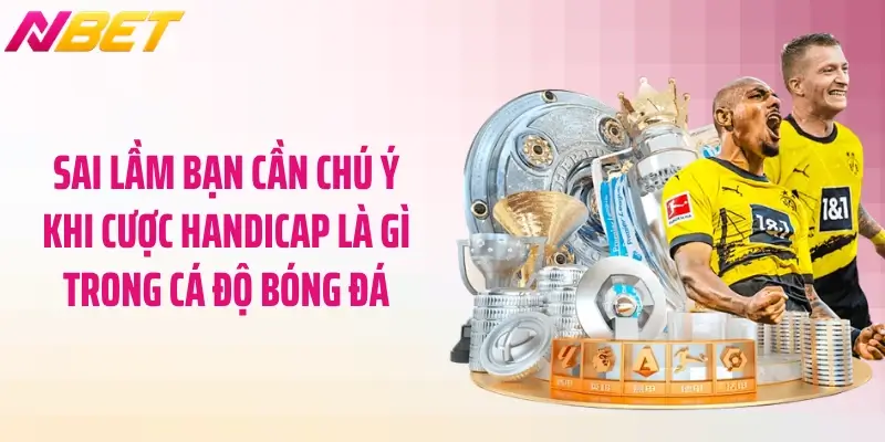Sai lầm bạn cần chú ý khi cược handicap là gì trong cá độ bóng đá